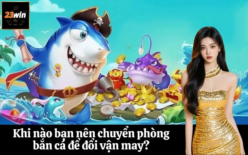 Khi nào bạn nên chuyển phòng bắn cá để đổi vận may